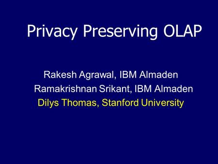 Privacy Preserving OLAP Rakesh Agrawal, IBM Almaden Ramakrishnan Srikant, IBM Almaden Dilys Thomas, Stanford University.