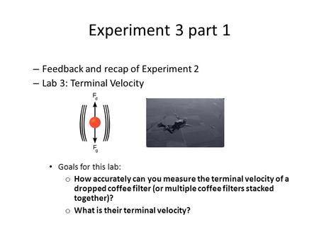Experiment 3 part 1 – Feedback and recap of Experiment 2 – Lab 3: Terminal Velocity Goals for this lab: o How accurately can you measure the terminal velocity.