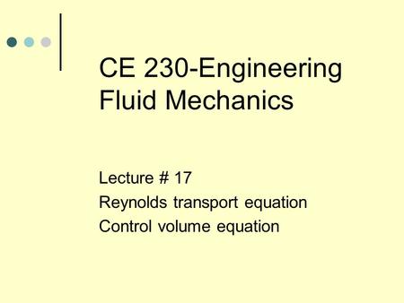 CE 230-Engineering Fluid Mechanics Lecture # 17 Reynolds transport equation Control volume equation.