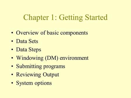Chapter 1: Getting Started Overview of basic components Data Sets Data Steps Windowing (DM) environment Submitting programs Reviewing Output System options.