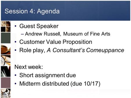 Session 4: Agenda Guest Speaker –Andrew Russell, Museum of Fine Arts Customer Value Proposition Role play, A Consultant’s Comeuppance Next week: Short.