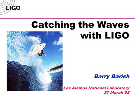 Catching the Waves with LIGO Barry Barish Los Alamos National Laboratory 27-March-03.