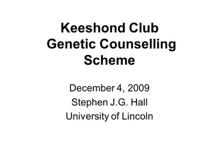 Keeshond Club Genetic Counselling Scheme December 4, 2009 Stephen J.G. Hall University of Lincoln.