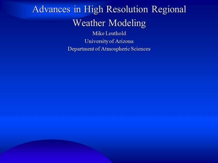 Advances in High Resolution Regional Weather Modeling Mike Leuthold University of Arizona Department of Atmospheric Sciences.