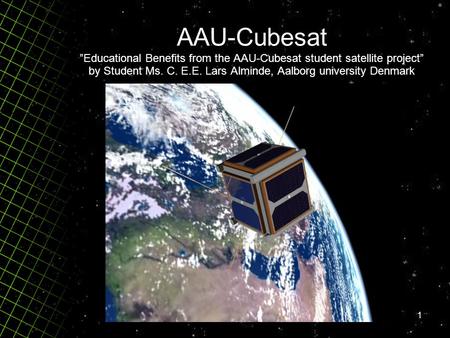 1 AAU-Cubesat ”Educational Benefits from the AAU-Cubesat student satellite project” by Student Ms. C. E.E. Lars Alminde, Aalborg university Denmark.