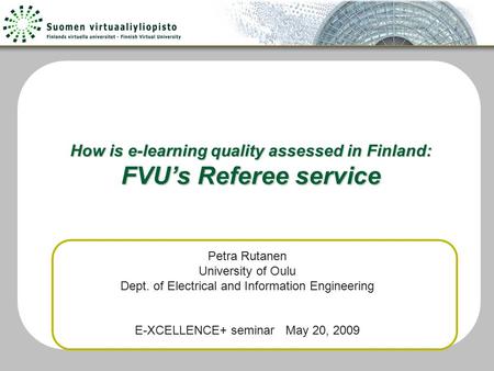 How is e-learning quality assessed in Finland: FVU’s Referee service Petra Rutanen University of Oulu Dept. of Electrical and Information Engineering E-XCELLENCE+