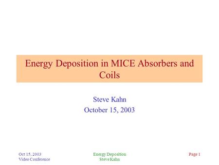 Oct 15, 2003 Video Conference Energy Deposition Steve Kahn Page 1 Energy Deposition in MICE Absorbers and Coils Steve Kahn October 15, 2003.
