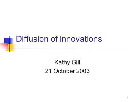 1 Diffusion of Innovations Kathy Gill 21 October 2003.