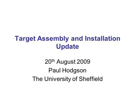 Target Assembly and Installation Update 20 th August 2009 Paul Hodgson The University of Sheffield.