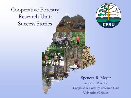 Cooperative Forestry Research Unit: Success Stories Spencer R. Meyer Associate Director Cooperative Forestry Research Unit University of Maine.