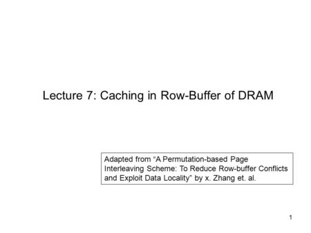 1 Lecture 7: Caching in Row-Buffer of DRAM Adapted from “A Permutation-based Page Interleaving Scheme: To Reduce Row-buffer Conflicts and Exploit Data.
