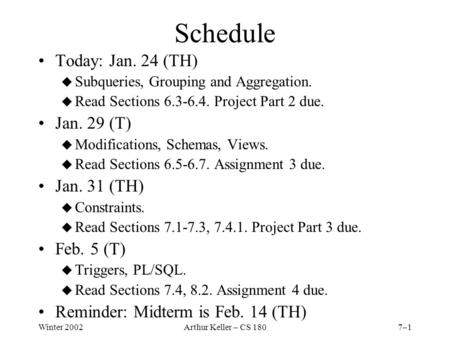 Winter 2002Arthur Keller – CS 1807–1 Schedule Today: Jan. 24 (TH) u Subqueries, Grouping and Aggregation. u Read Sections 6.3-6.4. Project Part 2 due.