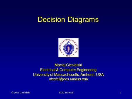  2001 CiesielskiBDD Tutorial1 Decision Diagrams Maciej Ciesielski Electrical & Computer Engineering University of Massachusetts, Amherst, USA