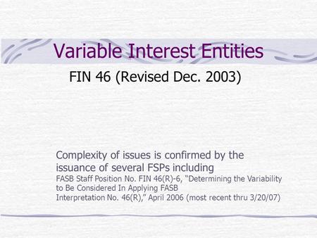 Variable Interest Entities FIN 46 (Revised Dec. 2003) Complexity of issues is confirmed by the issuance of several FSPs including FASB Staff Position No.