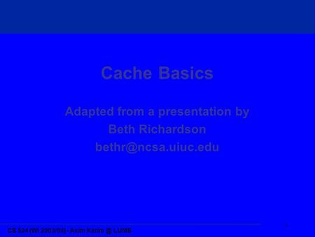CS 524 (Wi 2003/04) - Asim LUMS 1 Cache Basics Adapted from a presentation by Beth Richardson