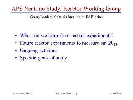 12 December 2003APS Neutrino StudyE. Blucher APS Neutrino Study: Reactor Working Group What can we learn from reactor experiments? Future reactor experiments.