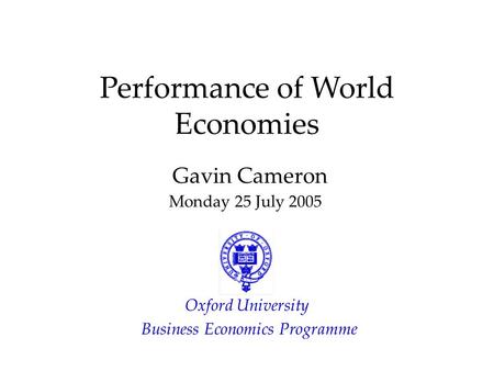 Performance of World Economies Gavin Cameron Monday 25 July 2005 Oxford University Business Economics Programme.