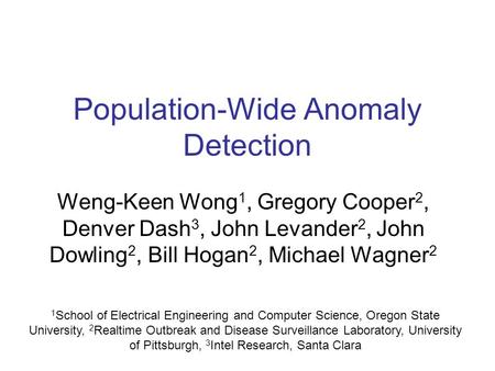 Population-Wide Anomaly Detection Weng-Keen Wong 1, Gregory Cooper 2, Denver Dash 3, John Levander 2, John Dowling 2, Bill Hogan 2, Michael Wagner 2 1.