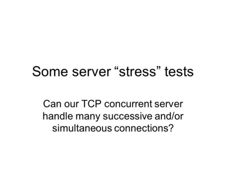 Some server “stress” tests Can our TCP concurrent server handle many successive and/or simultaneous connections?