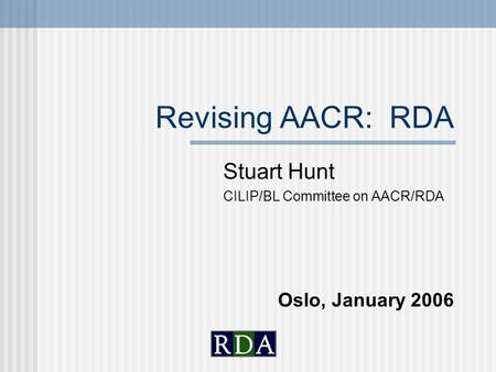 Revising AACR: RDA Stuart Hunt CILIP/BL Committee on AACR/RDA Oslo, January 2006.