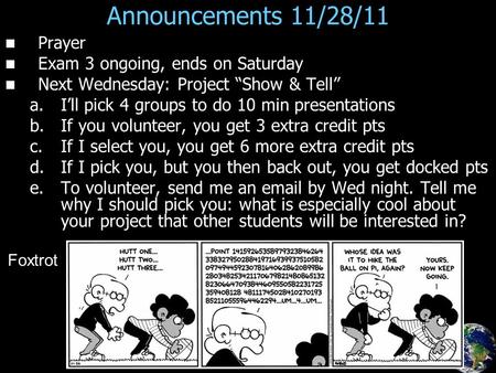 Announcements 11/28/11 Prayer Exam 3 ongoing, ends on Saturday Next Wednesday: Project “Show & Tell” a. a.I’ll pick 4 groups to do 10 min presentations.