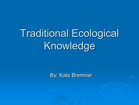Traditional Ecological Knowledge By: Kala Bremner.