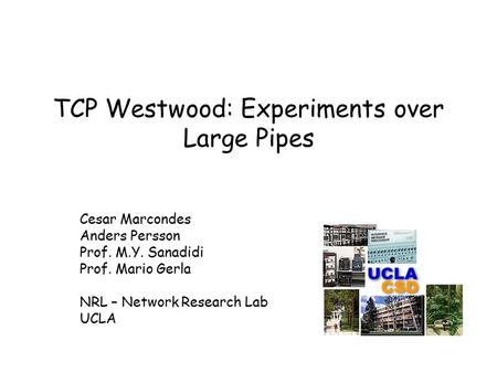 TCP Westwood: Experiments over Large Pipes Cesar Marcondes Anders Persson Prof. M.Y. Sanadidi Prof. Mario Gerla NRL – Network Research Lab UCLA.