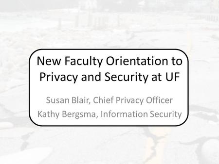 New Faculty Orientation to Privacy and Security at UF Susan Blair, Chief Privacy Officer Kathy Bergsma, Information Security.