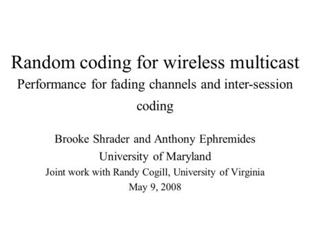Random coding for wireless multicast Brooke Shrader and Anthony Ephremides University of Maryland Joint work with Randy Cogill, University of Virginia.