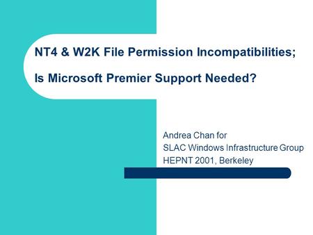 NT4 & W2K File Permission Incompatibilities; Is Microsoft Premier Support Needed? Andrea Chan for SLAC Windows Infrastructure Group HEPNT 2001, Berkeley.