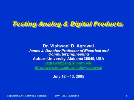 Copyright 2001, Agrawal & BushnellDay-1 AM-1 Lecture 11 Testing Analog & Digital Products Dr. Vishwani D. Agrawal James J. Danaher Professor of Electrical.