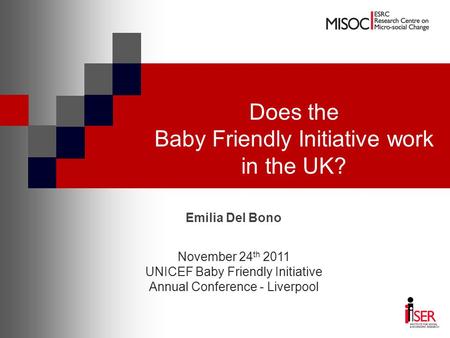 Does the Baby Friendly Initiative work in the UK? Emilia Del Bono November 24 th 2011 UNICEF Baby Friendly Initiative Annual Conference - Liverpool.