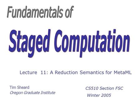 Tim Sheard Oregon Graduate Institute Lecture 11: A Reduction Semantics for MetaML CS510 Section FSC Winter 2005 Winter 2005.
