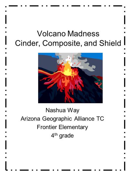 Volcano Madness Cinder, Composite, and Shield Nashua Way Arizona Geographic Alliance TC Frontier Elementary 4 th grade.