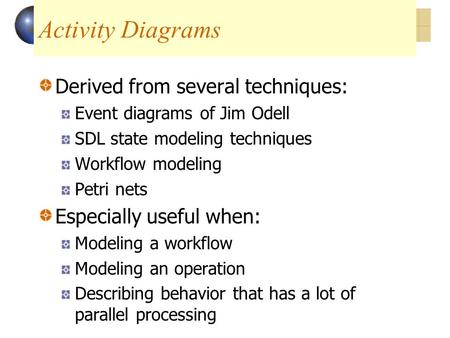 Activity Diagrams Derived from several techniques: Event diagrams of Jim Odell SDL state modeling techniques Workflow modeling Petri nets Especially useful.