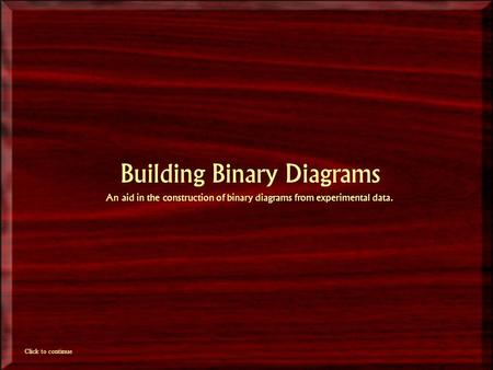 Building Binary Diagrams An aid in the construction of binary diagrams from experimental data. Click to continue.