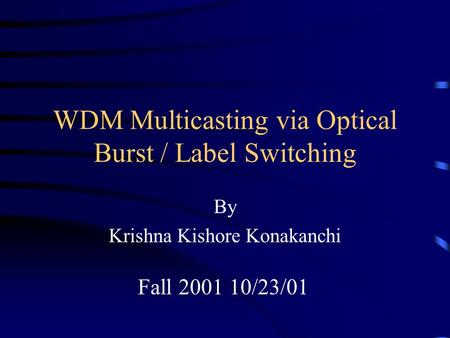 WDM Multicasting via Optical Burst / Label Switching By Krishna Kishore Konakanchi Fall 2001 10/23/01.