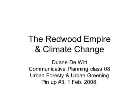 The Redwood Empire & Climate Change Duane De Witt Communicative Planning class 08 Urban Foresty & Urban Greening Pin up #3, 1 Feb. 2008.