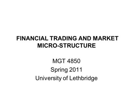 FINANCIAL TRADING AND MARKET MICRO-STRUCTURE MGT 4850 Spring 2011 University of Lethbridge.