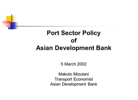 Port Sector Policy of Asian Development Bank 5 March 2002 Makoto Mizutani Transport Economist Asian Development Bank.