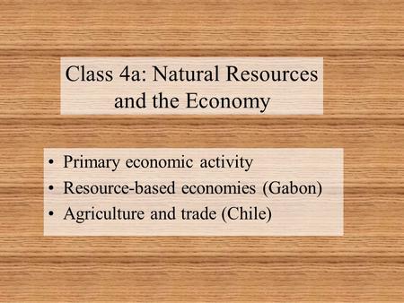 Class 4a: Natural Resources and the Economy Primary economic activity Resource-based economies (Gabon) Agriculture and trade (Chile)