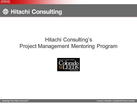 Inspiring Your Next Success! ® Company Confidential - Copyright 2008 Hitachi Consulting Hitachi Consulting’s Project Management Mentoring Program.