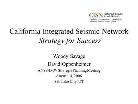 California Integrated Seismic Network Strategy for Success Woody Savage David Oppenheimer ANSS-IMW Strategic Planning Meeting August 14, 2006 Salt Lake.