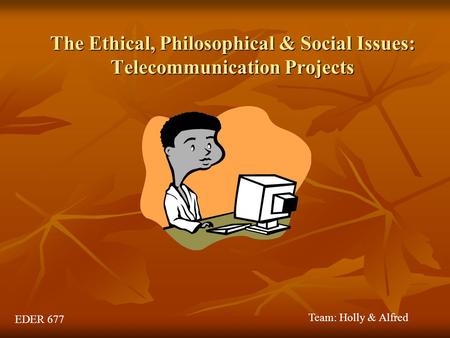 The Ethical, Philosophical & Social Issues: Telecommunication Projects EDER 677 Team: Holly & Alfred.