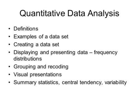 Quantitative Data Analysis Definitions Examples of a data set Creating a data set Displaying and presenting data – frequency distributions Grouping and.
