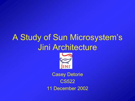 A Study of Sun Microsystem’s Jini Architecture Casey Detorie CS522 11 December 2002.