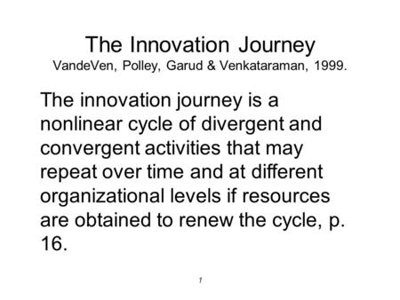 1 The Innovation Journey VandeVen, Polley, Garud & Venkataraman, 1999. The innovation journey is a nonlinear cycle of divergent and convergent activities.