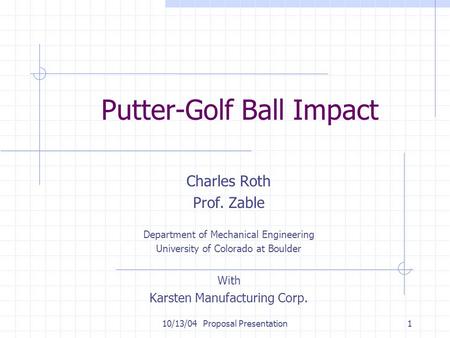 10/13/04 Proposal Presentation1 Putter-Golf Ball Impact Charles Roth Prof. Zable Department of Mechanical Engineering University of Colorado at Boulder.