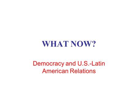 WHAT NOW? Democracy and U.S.-Latin American Relations.