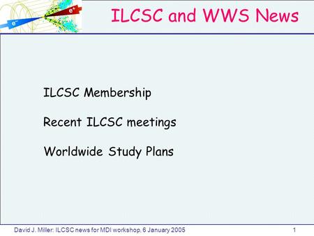 ILCSC and WWS News David J. Miller: ILCSC news for MDI workshop, 6 January 20051 ILCSC Membership Recent ILCSC meetings Worldwide Study Plans.
